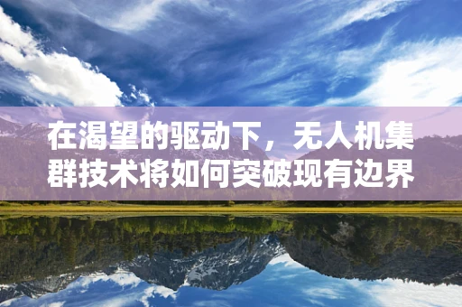 在渴望的驱动下，无人机集群技术将如何突破现有边界？