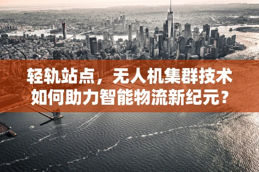 轻轨站点，无人机集群技术如何助力智能物流新纪元？