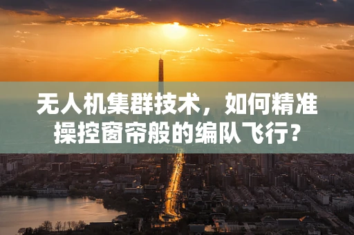 无人机集群技术，如何精准操控窗帘般的编队飞行？