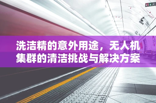 洗洁精的意外用途，无人机集群的清洁挑战与解决方案？