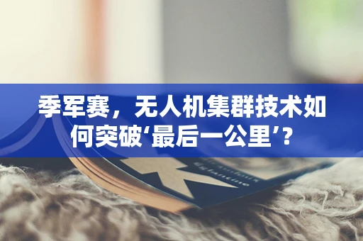 季军赛，无人机集群技术如何突破‘最后一公里’？