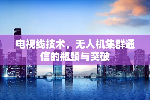 电视线技术，无人机集群通信的瓶颈与突破