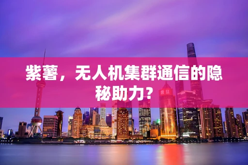 紫薯，无人机集群通信的隐秘助力？