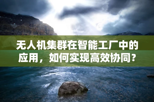 无人机集群在智能工厂中的应用，如何实现高效协同？