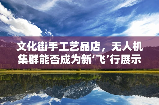 文化街手工艺品店，无人机集群能否成为新‘飞’行展示窗口？