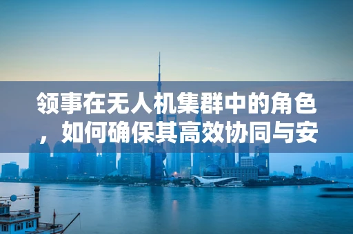 领事在无人机集群中的角色，如何确保其高效协同与安全？