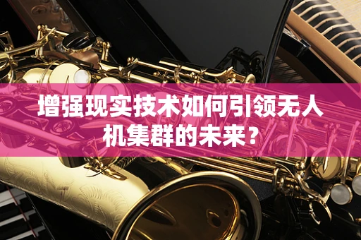 增强现实技术如何引领无人机集群的未来？