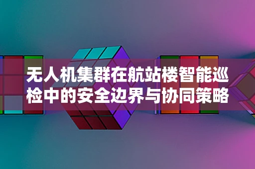 无人机集群在航站楼智能巡检中的安全边界与协同策略