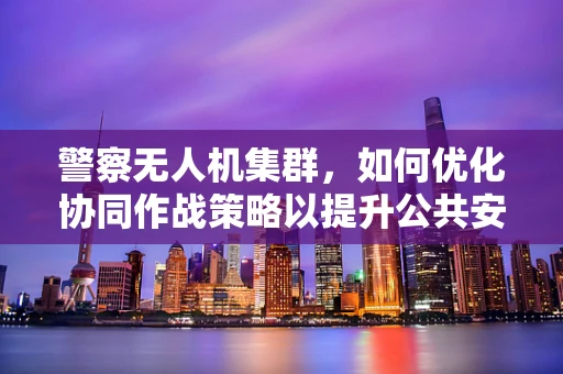 警察无人机集群，如何优化协同作战策略以提升公共安全响应？