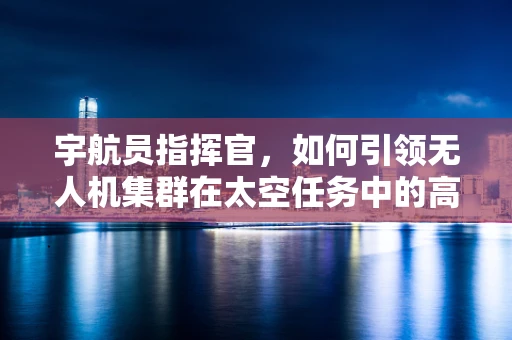 宇航员指挥官，如何引领无人机集群在太空任务中的高效协同？