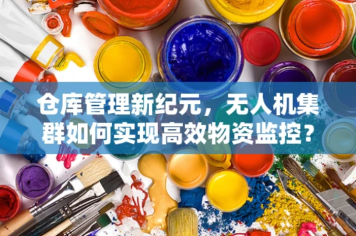 仓库管理新纪元，无人机集群如何实现高效物资监控？