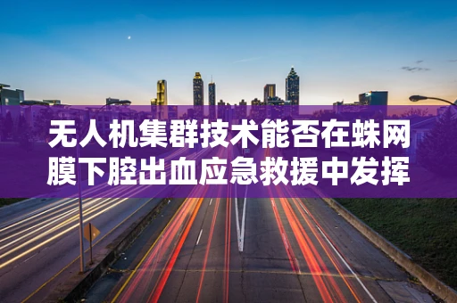 无人机集群技术能否在蛛网膜下腔出血应急救援中发挥关键作用？
