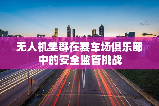 无人机集群在赛车场俱乐部中的安全监管挑战