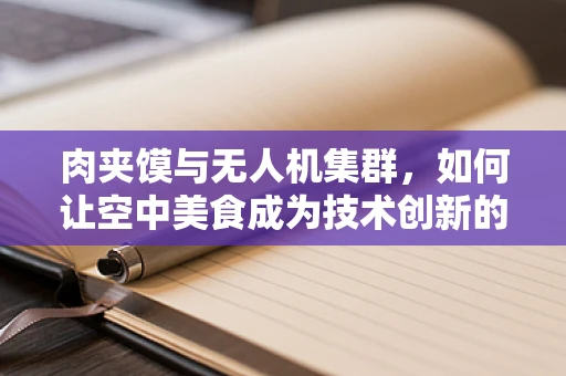 肉夹馍与无人机集群，如何让空中美食成为技术创新的灵感源泉？