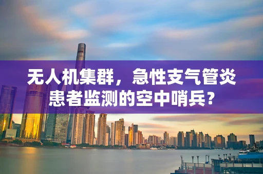 无人机集群，急性支气管炎患者监测的空中哨兵？