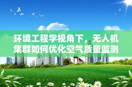 环境工程学视角下，无人机集群如何优化空气质量监测？