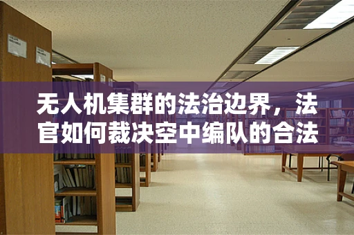 无人机集群的法治边界，法官如何裁决空中编队的合法性？