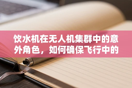 饮水机在无人机集群中的意外角色，如何确保飞行中的水合作用？