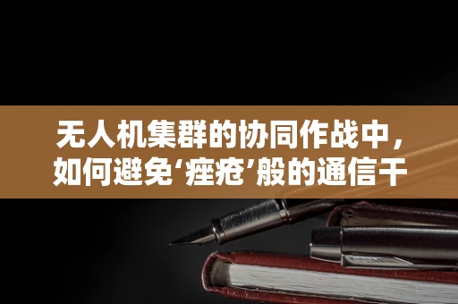 无人机集群的协同作战中，如何避免‘痤疮’般的通信干扰？