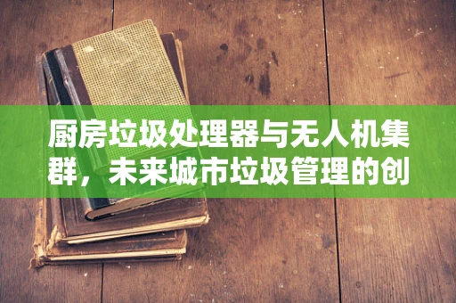 厨房垃圾处理器与无人机集群，未来城市垃圾管理的创新融合？