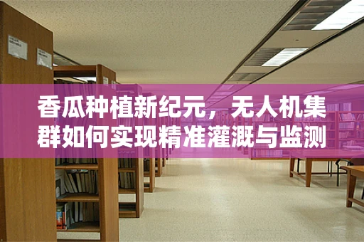 香瓜种植新纪元，无人机集群如何实现精准灌溉与监测？