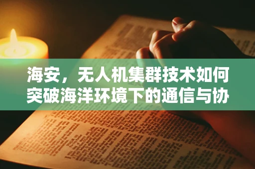 海安，无人机集群技术如何突破海洋环境下的通信与协同挑战？