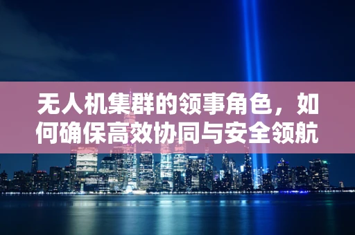 无人机集群的领事角色，如何确保高效协同与安全领航？
