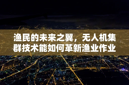 渔民的未来之翼，无人机集群技术能如何革新渔业作业？