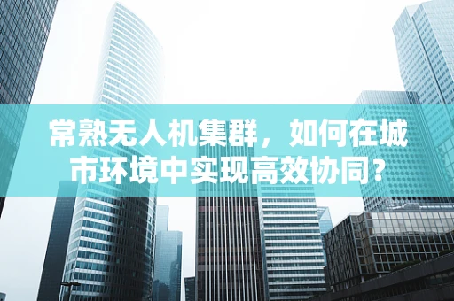 常熟无人机集群，如何在城市环境中实现高效协同？