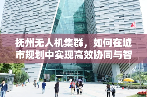抚州无人机集群，如何在城市规划中实现高效协同与智能管理？