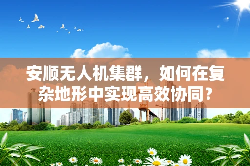 安顺无人机集群，如何在复杂地形中实现高效协同？