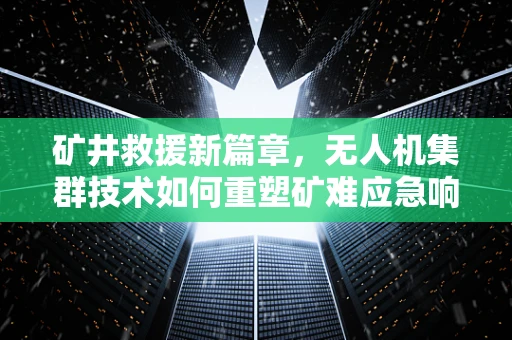 矿井救援新篇章，无人机集群技术如何重塑矿难应急响应？