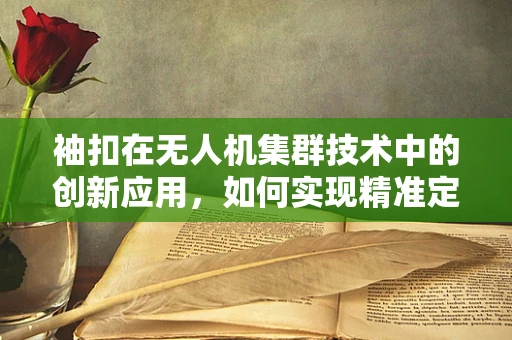 袖扣在无人机集群技术中的创新应用，如何实现精准定位与协同？