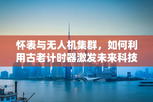 怀表与无人机集群，如何利用古老计时器激发未来科技灵感？