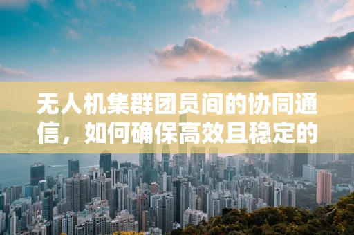 无人机集群团员间的协同通信，如何确保高效且稳定的信号传输？