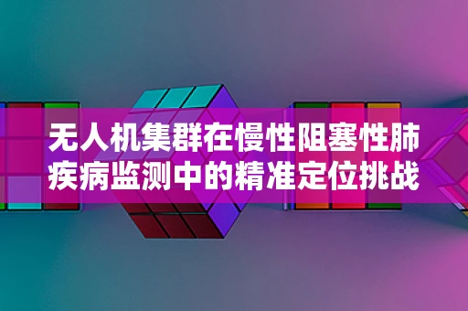无人机集群在慢性阻塞性肺疾病监测中的精准定位挑战？