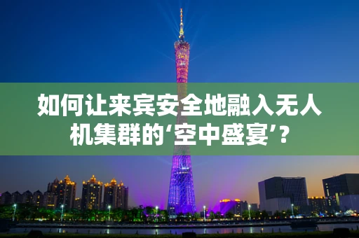 如何让来宾安全地融入无人机集群的‘空中盛宴’？