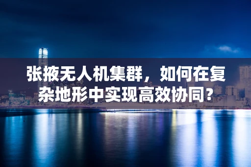 张掖无人机集群，如何在复杂地形中实现高效协同？