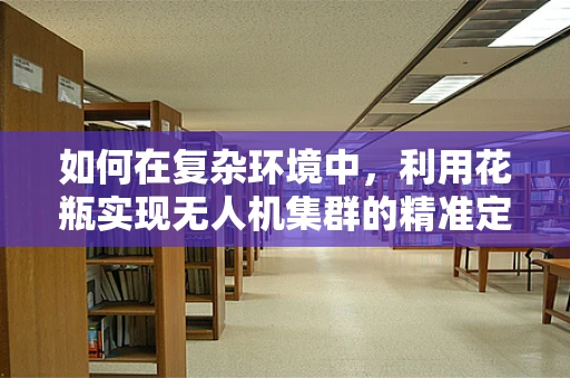 如何在复杂环境中，利用花瓶实现无人机集群的精准定位？