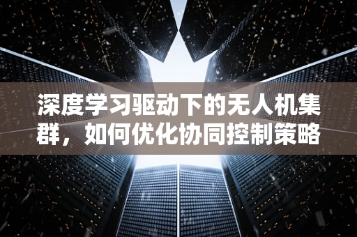 深度学习驱动下的无人机集群，如何优化协同控制策略？