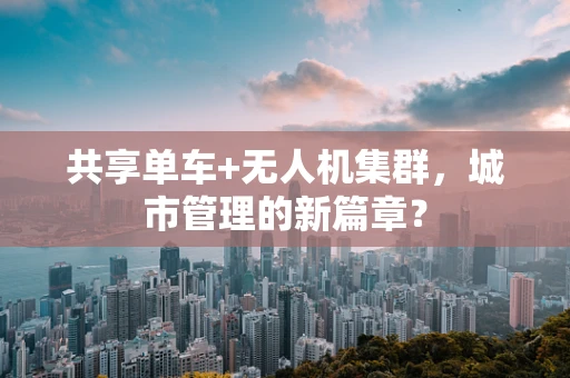 共享单车+无人机集群，城市管理的新篇章？
