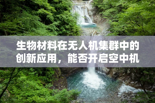 生物材料在无人机集群中的创新应用，能否开启空中机器人的‘生物进化’？