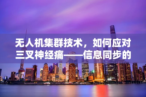 无人机集群技术，如何应对三叉神经痛——信息同步的挑战？