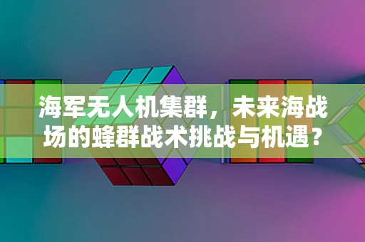 海军无人机集群，未来海战场的蜂群战术挑战与机遇？