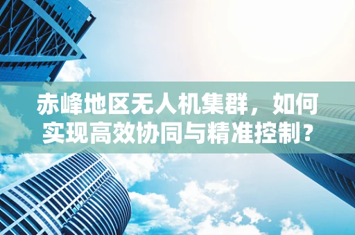 赤峰地区无人机集群，如何实现高效协同与精准控制？