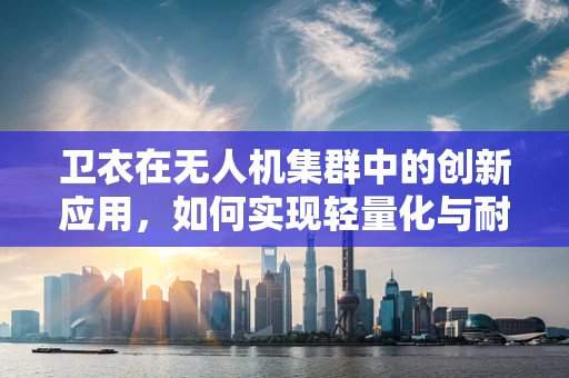 卫衣在无人机集群中的创新应用，如何实现轻量化与耐久性的完美结合？