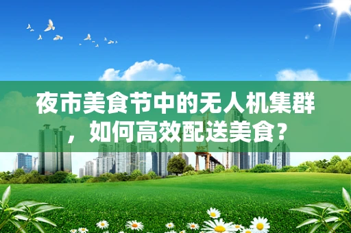 夜市美食节中的无人机集群，如何高效配送美食？
