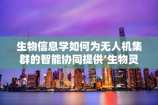 生物信息学如何为无人机集群的智能协同提供‘生物灵感’？