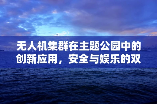 无人机集群在主题公园中的创新应用，安全与娱乐的双重挑战