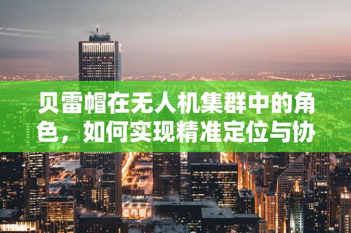 贝雷帽在无人机集群中的角色，如何实现精准定位与协同？